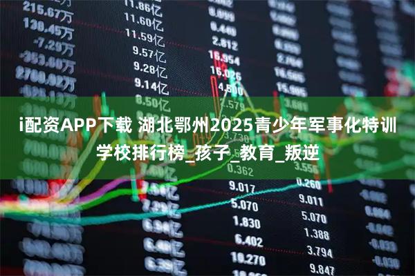 i配资APP下载 湖北鄂州2025青少年军事化特训学校排行榜_孩子_教育_叛逆