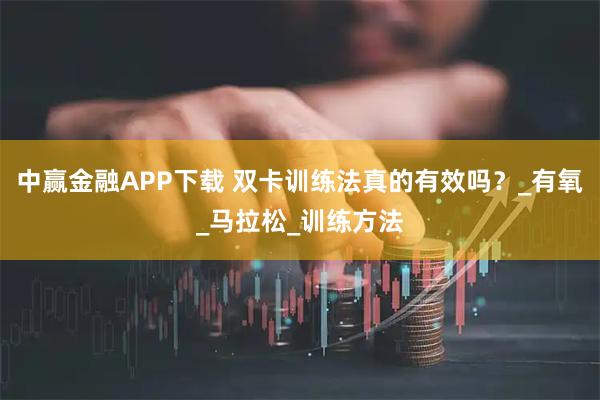 中赢金融APP下载 双卡训练法真的有效吗?_有氧_马拉松_训练方法