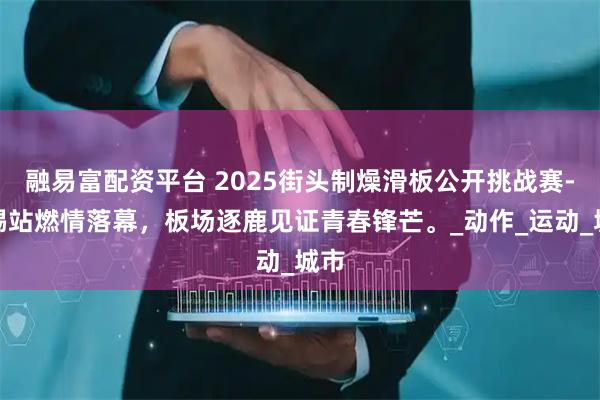 融易富配资平台 2025街头制燥滑板公开挑战赛-无锡站燃情落幕，板场逐鹿见证青春锋芒。_动作_运动_城市