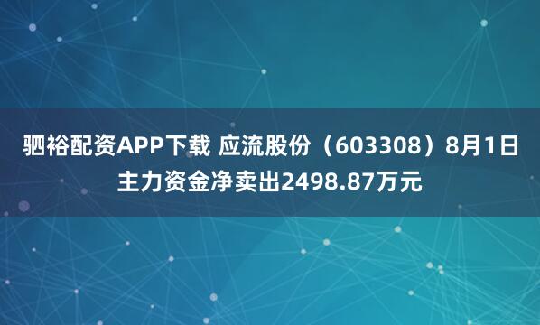 驷裕配资APP下载 应流股份（603308）8月1日主力资金净卖出2498.87万元