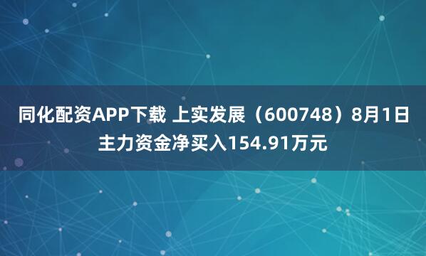 同化配资APP下载 上实发展（600748）8月1日主力资金净买入154.91万元