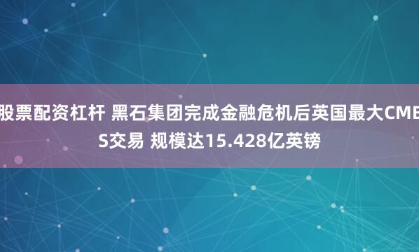 股票配资杠杆 黑石集团完成金融危机后英国最大CMBS交易 规模达15.428亿英镑