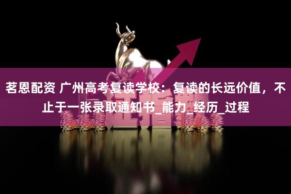茗恩配资 广州高考复读学校：复读的长远价值，不止于一张录取通知书_能力_经历_过程