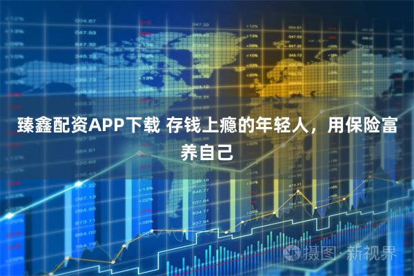 臻鑫配资APP下载 存钱上瘾的年轻人，用保险富养自己