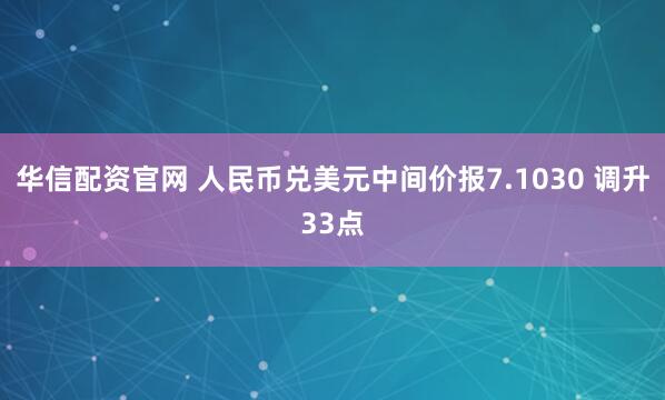 华信配资官网 人民币兑美元中间价报7.1030 调升33点