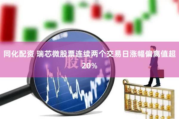 同化配资 瑞芯微股票连续两个交易日涨幅偏离值超20%