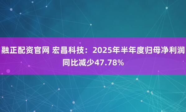 融正配资官网 宏昌科技：2025年半年度归母净利润同比减少47.78%