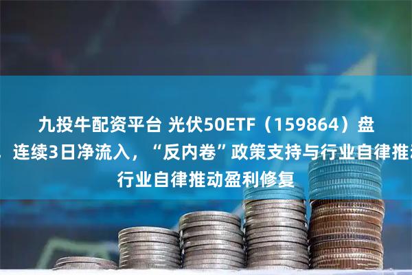 九投牛配资平台 光伏50ETF(159864)盘中涨超2%,连续3日净流入,“反内卷”政策支持与行业自律推动盈利修复