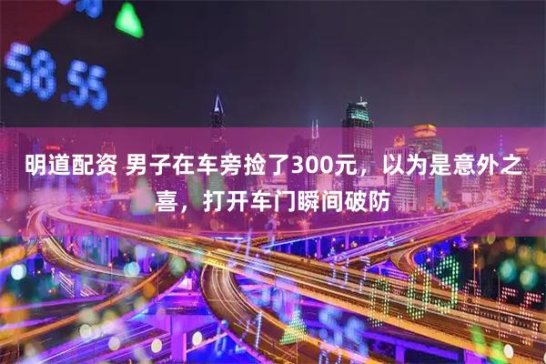 明道配资 男子在车旁捡了300元，以为是意外之喜，打开车门瞬间破防